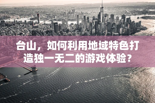 台山，如何利用地域特色打造独一无二的游戏体验？