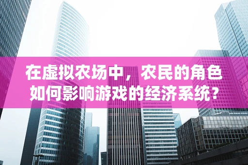 在虚拟农场中，农民的角色如何影响游戏的经济系统？