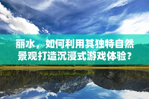 丽水，如何利用其独特自然景观打造沉浸式游戏体验？