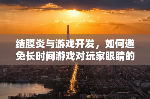 结膜炎与游戏开发，如何避免长时间游戏对玩家眼睛的潜在伤害？