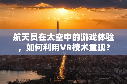 航天员在太空中的游戏体验，如何利用VR技术重现？