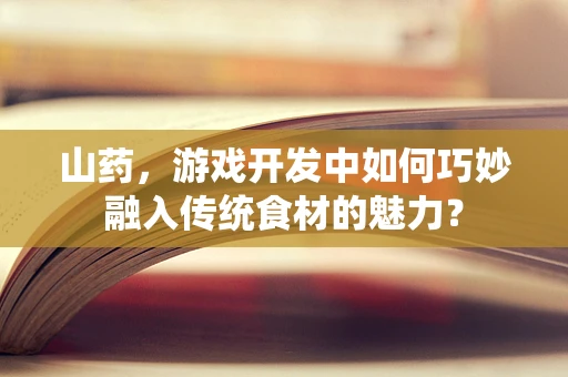 山药，游戏开发中如何巧妙融入传统食材的魅力？