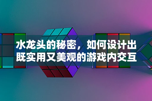 水龙头的秘密，如何设计出既实用又美观的游戏内交互元素？