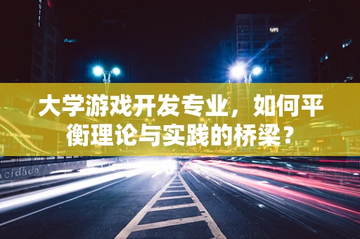 大学游戏开发专业，如何平衡理论与实践的桥梁？