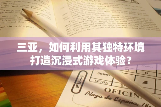 三亚，如何利用其独特环境打造沉浸式游戏体验？