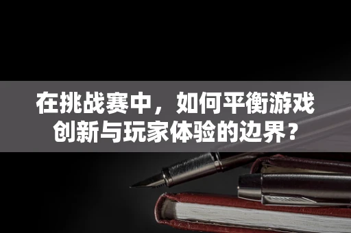 在挑战赛中，如何平衡游戏创新与玩家体验的边界？