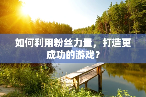 如何利用粉丝力量，打造更成功的游戏？