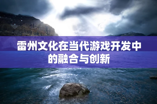 雷州文化在当代游戏开发中的融合与创新