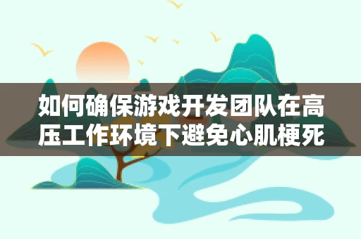 如何确保游戏开发团队在高压工作环境下避免心肌梗死风险？