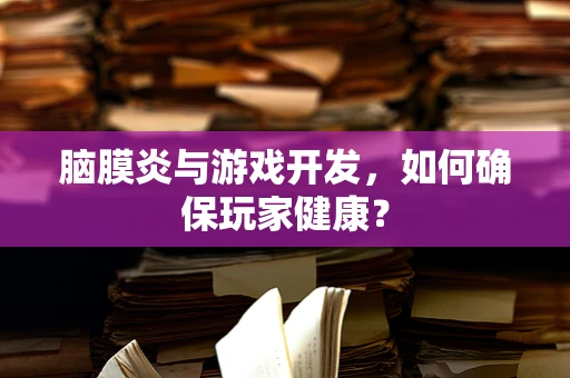 脑膜炎与游戏开发，如何确保玩家健康？