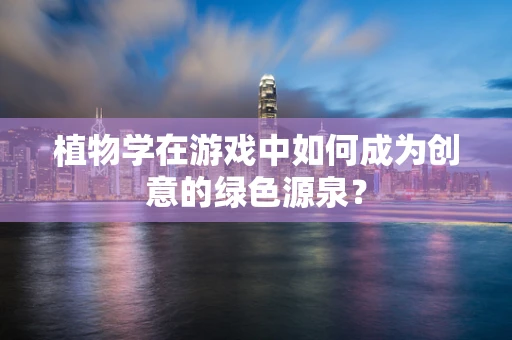 植物学在游戏中如何成为创意的绿色源泉？