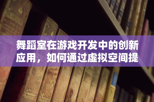 舞蹈室在游戏开发中的创新应用，如何通过虚拟空间提升玩家体验？