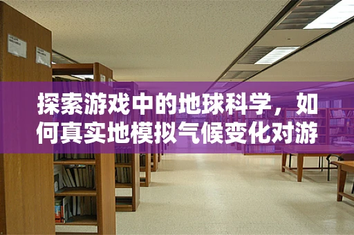 探索游戏中的地球科学，如何真实地模拟气候变化对游戏世界的影响？