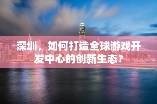 深圳，如何打造全球游戏开发中心的创新生态？