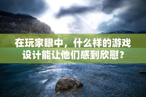 在玩家眼中，什么样的游戏设计能让他们感到欣慰？