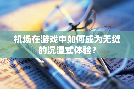 机场在游戏中如何成为无缝的沉浸式体验？