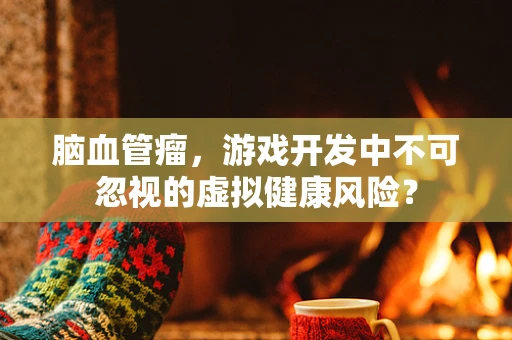 脑血管瘤，游戏开发中不可忽视的虚拟健康风险？