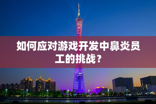 如何应对游戏开发中鼻炎员工的挑战？