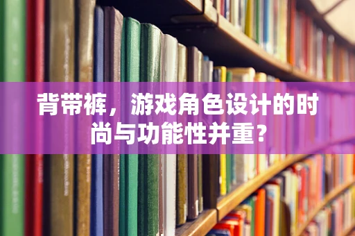 背带裤，游戏角色设计的时尚与功能性并重？