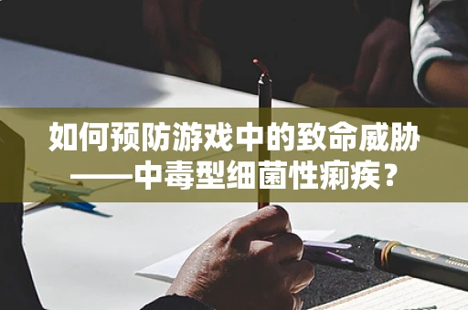 如何预防游戏中的致命威胁——中毒型细菌性痢疾？