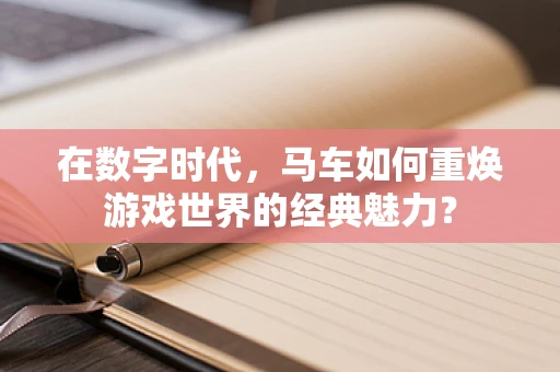 在数字时代，马车如何重焕游戏世界的经典魅力？