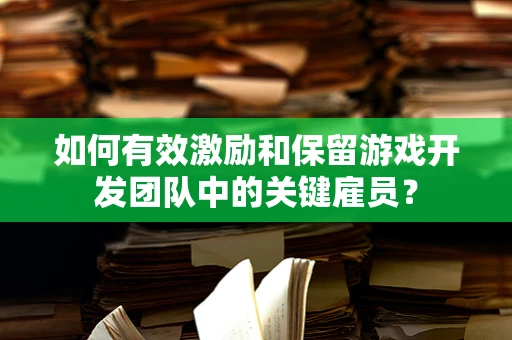 如何有效激励和保留游戏开发团队中的关键雇员？