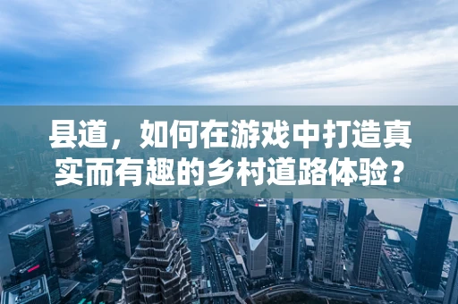 县道，如何在游戏中打造真实而有趣的乡村道路体验？