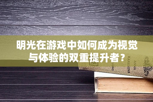 明光在游戏中如何成为视觉与体验的双重提升者？