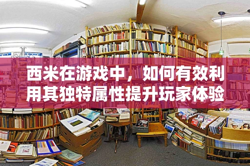 西米在游戏中，如何有效利用其独特属性提升玩家体验？