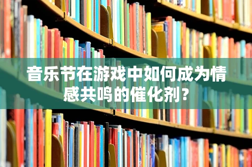 音乐节在游戏中如何成为情感共鸣的催化剂？