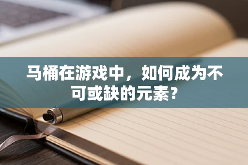 马桶在游戏中，如何成为不可或缺的元素？