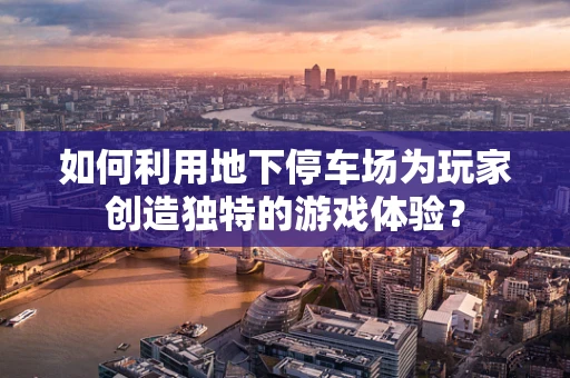 如何利用地下停车场为玩家创造独特的游戏体验？