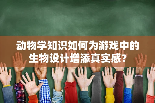 动物学知识如何为游戏中的生物设计增添真实感？