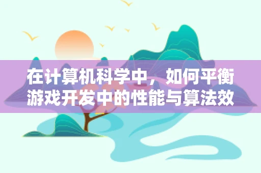 在计算机科学中，如何平衡游戏开发中的性能与算法效率？