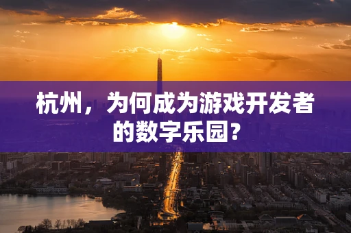 杭州，为何成为游戏开发者的数字乐园？