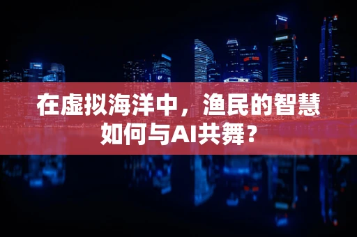 在虚拟海洋中，渔民的智慧如何与AI共舞？