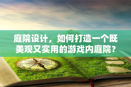 庭院设计，如何打造一个既美观又实用的游戏内庭院？