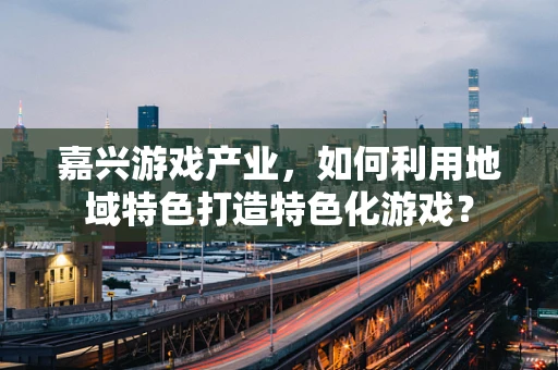 嘉兴游戏产业，如何利用地域特色打造特色化游戏？