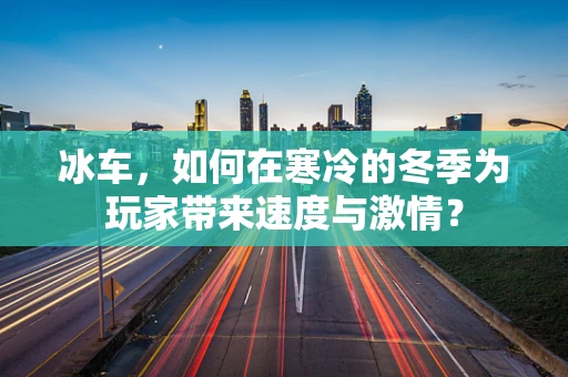 冰车，如何在寒冷的冬季为玩家带来速度与激情？