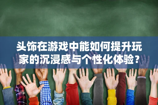 头饰在游戏中能如何提升玩家的沉浸感与个性化体验？