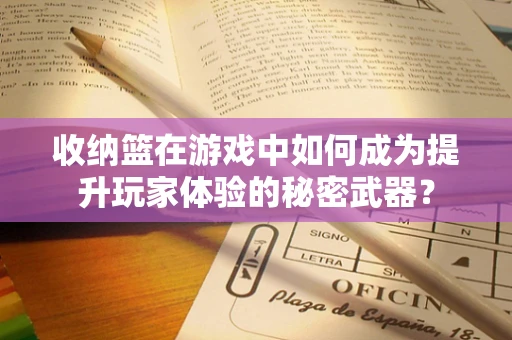 收纳篮在游戏中如何成为提升玩家体验的秘密武器？