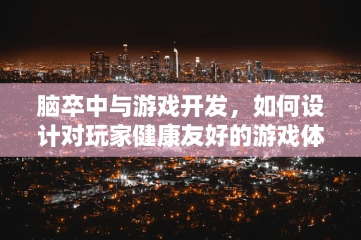 脑卒中与游戏开发，如何设计对玩家健康友好的游戏体验？