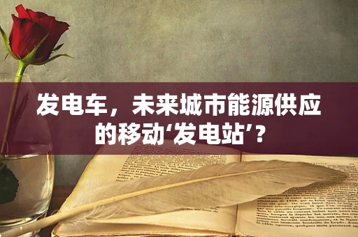 发电车，未来城市能源供应的移动‘发电站’？