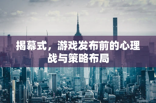 揭幕式，游戏发布前的心理战与策略布局