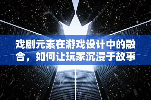 戏剧元素在游戏设计中的融合，如何让玩家沉浸于故事世界？