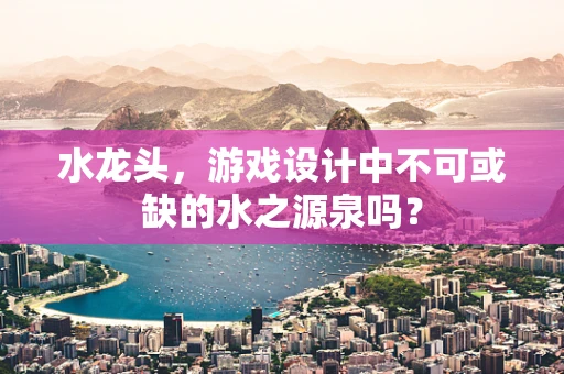 水龙头，游戏设计中不可或缺的水之源泉吗？