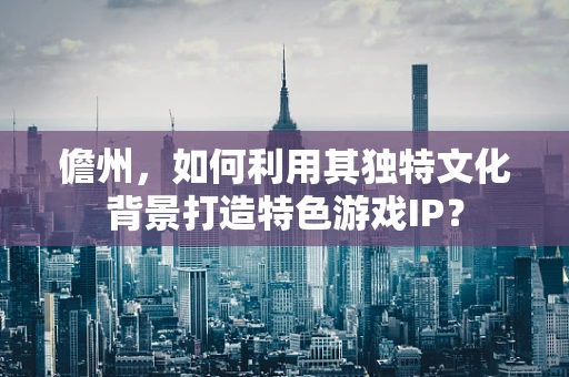 儋州，如何利用其独特文化背景打造特色游戏IP？