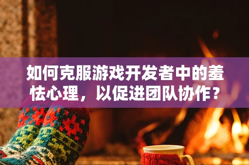 如何克服游戏开发者中的羞怯心理，以促进团队协作？