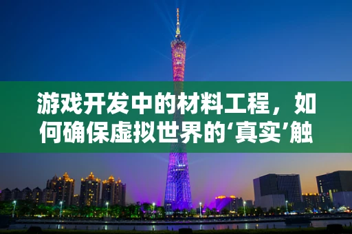 游戏开发中的材料工程，如何确保虚拟世界的‘真实’触感？