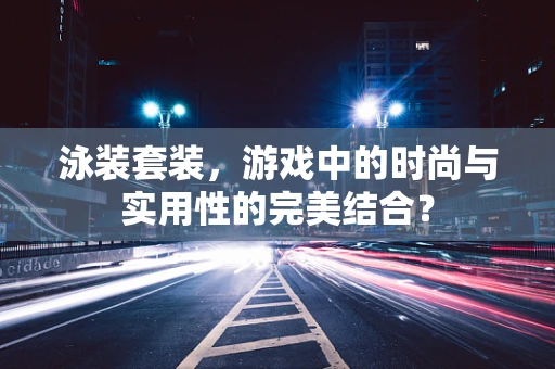 泳装套装，游戏中的时尚与实用性的完美结合？